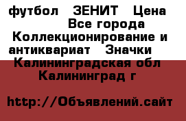 1.1) футбол : ЗЕНИТ › Цена ­ 499 - Все города Коллекционирование и антиквариат » Значки   . Калининградская обл.,Калининград г.